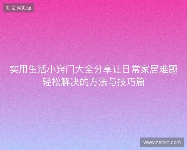 实用生活小窍门大全分享让日常家居难题轻松解决的方法与技巧篇 实用生活小窍门大全分享让日常家居难题轻松解决的方法与技巧篇